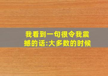 我看到一句很令我震撼的话:大多数的时候