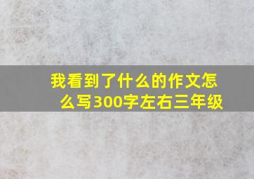 我看到了什么的作文怎么写300字左右三年级