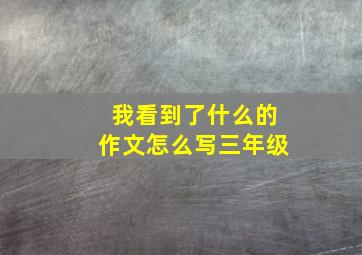 我看到了什么的作文怎么写三年级