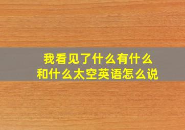 我看见了什么有什么和什么太空英语怎么说