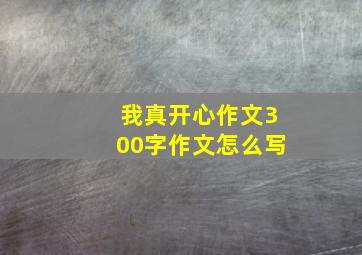 我真开心作文300字作文怎么写