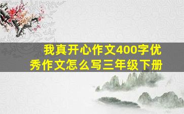 我真开心作文400字优秀作文怎么写三年级下册