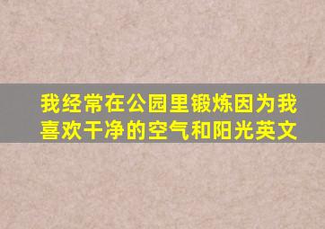 我经常在公园里锻炼因为我喜欢干净的空气和阳光英文