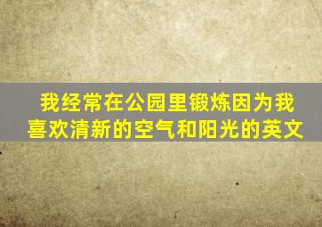 我经常在公园里锻炼因为我喜欢清新的空气和阳光的英文