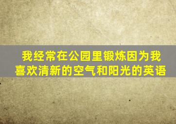 我经常在公园里锻炼因为我喜欢清新的空气和阳光的英语