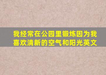 我经常在公园里锻炼因为我喜欢清新的空气和阳光英文