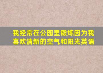 我经常在公园里锻炼因为我喜欢清新的空气和阳光英语