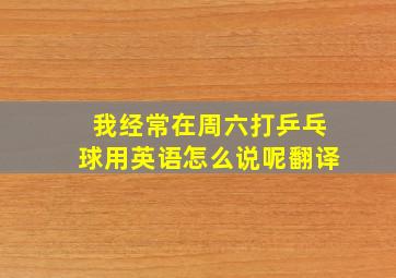 我经常在周六打乒乓球用英语怎么说呢翻译