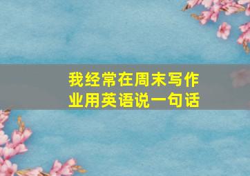 我经常在周末写作业用英语说一句话