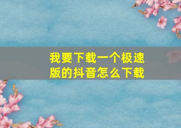 我要下载一个极速版的抖音怎么下载