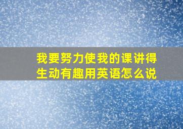 我要努力使我的课讲得生动有趣用英语怎么说