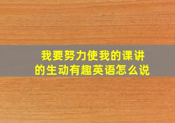 我要努力使我的课讲的生动有趣英语怎么说