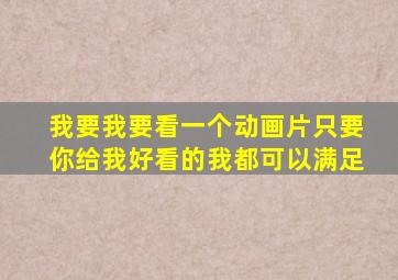 我要我要看一个动画片只要你给我好看的我都可以满足