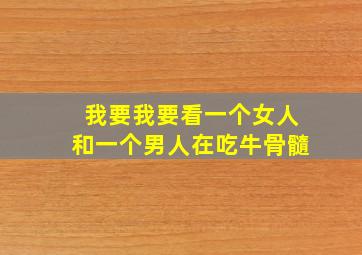 我要我要看一个女人和一个男人在吃牛骨髓