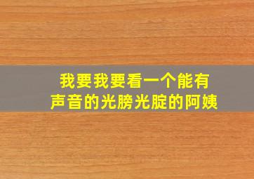 我要我要看一个能有声音的光膀光腚的阿姨