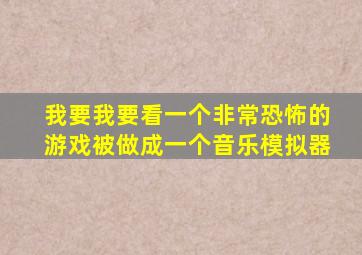 我要我要看一个非常恐怖的游戏被做成一个音乐模拟器