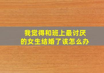 我觉得和班上最讨厌的女生结婚了该怎么办