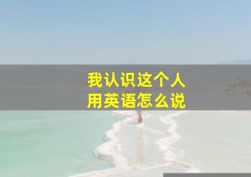 我认识这个人用英语怎么说