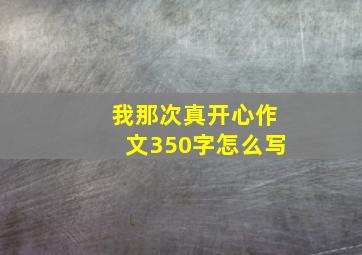 我那次真开心作文350字怎么写