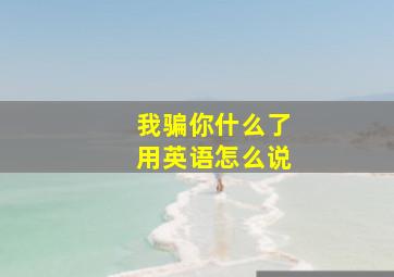 我骗你什么了用英语怎么说