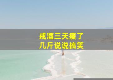 戒酒三天瘦了几斤说说搞笑