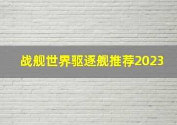 战舰世界驱逐舰推荐2023