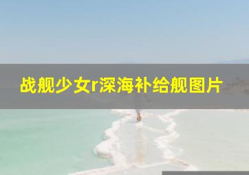 战舰少女r深海补给舰图片