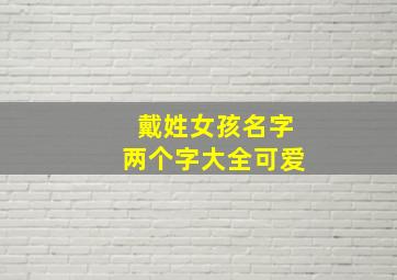 戴姓女孩名字两个字大全可爱