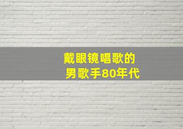 戴眼镜唱歌的男歌手80年代