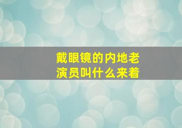 戴眼镜的内地老演员叫什么来着