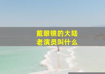 戴眼镜的大陆老演员叫什么