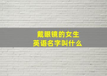 戴眼镜的女生英语名字叫什么