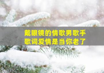 戴眼镜的情歌男歌手歌词爱情是当你老了