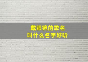 戴眼镜的歌名叫什么名字好听