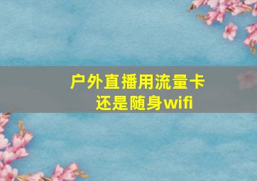 户外直播用流量卡还是随身wifi