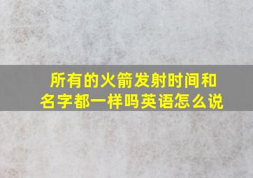 所有的火箭发射时间和名字都一样吗英语怎么说