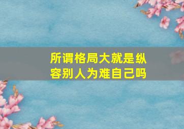 所谓格局大就是纵容别人为难自己吗