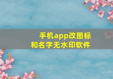 手机app改图标和名字无水印软件