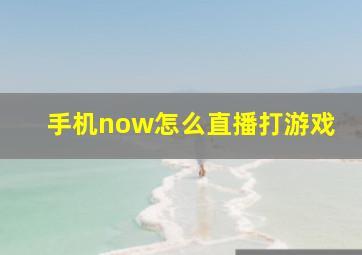 手机now怎么直播打游戏