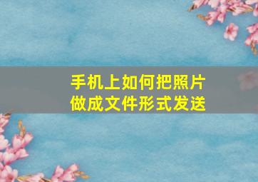 手机上如何把照片做成文件形式发送