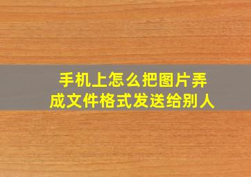 手机上怎么把图片弄成文件格式发送给别人