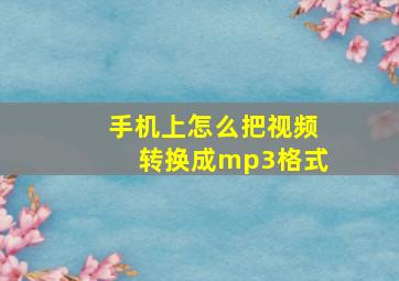 手机上怎么把视频转换成mp3格式