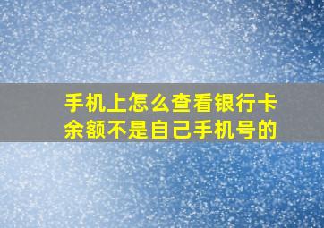 手机上怎么查看银行卡余额不是自己手机号的