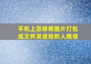 手机上怎样将图片打包成文件发送给别人微信