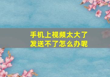 手机上视频太大了发送不了怎么办呢