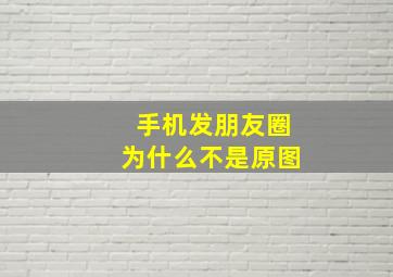 手机发朋友圈为什么不是原图