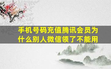 手机号码充值腾讯会员为什么别人微信领了不能用