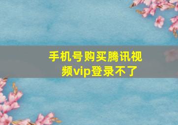 手机号购买腾讯视频vip登录不了