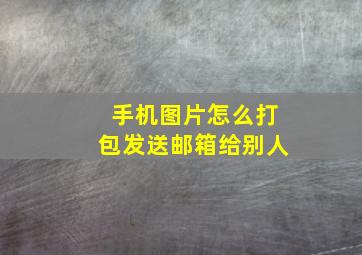 手机图片怎么打包发送邮箱给别人