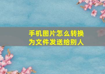 手机图片怎么转换为文件发送给别人